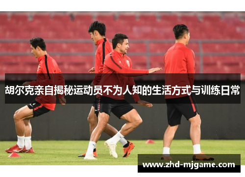 胡尔克亲自揭秘运动员不为人知的生活方式与训练日常 胡尔克亲自揭秘运动员不为人知的生活方式与训练日常
