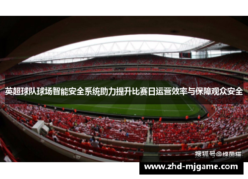 英超球队球场智能安全系统助力提升比赛日运营效率与保障观众安全