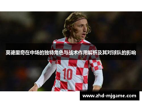 莫德里奇在中场的独特角色与战术作用解析及其对球队的影响 莫德里奇在中场的独特角色与战术作用解析及其对球队的影响
