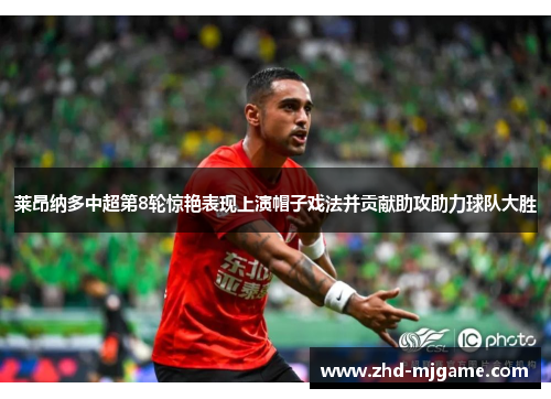 莱昂纳多中超第8轮惊艳表现上演帽子戏法并贡献助攻助力球队大胜