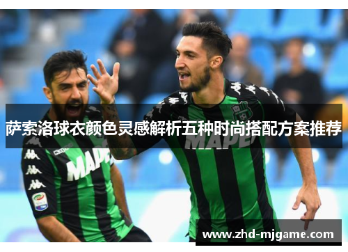 萨索洛球衣颜色灵感解析五种时尚搭配方案推荐 萨索洛球衣颜色灵感解析五种时尚搭配方案推荐