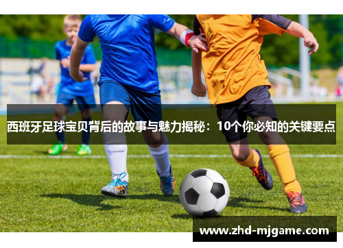 西班牙足球宝贝背后的故事与魅力揭秘：10个你必知的关键要点