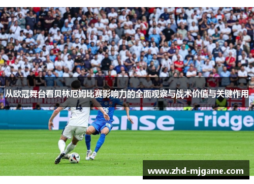 从欧冠舞台看贝林厄姆比赛影响力的全面观察与战术价值与关键作用