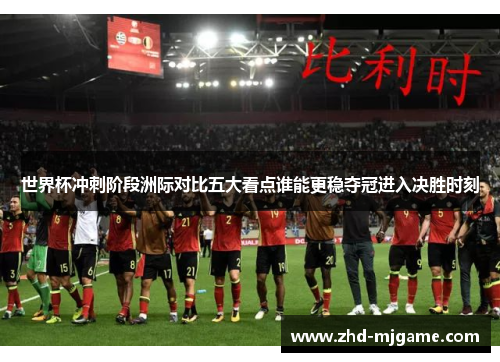 世界杯冲刺阶段洲际对比五大看点谁能更稳夺冠进入决胜时刻