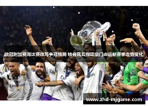 欧冠附加赛淘汰赛改写争冠格局 转会风云搅动豪门命运新赛季走势变化 欧冠附加赛淘汰赛改写争冠格局 转会风云搅动豪门命运新赛季走势变化