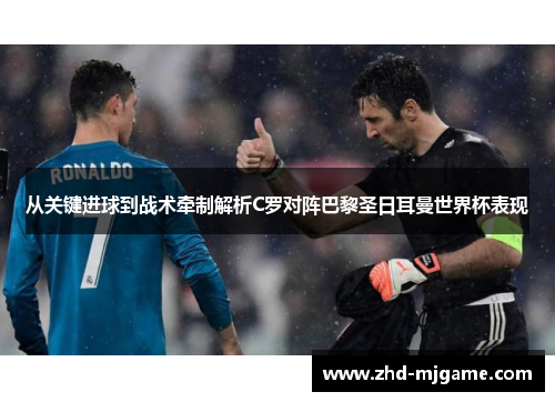 从关键进球到战术牵制解析C罗对阵巴黎圣日耳曼世界杯表现 从关键进球到战术牵制解析C罗对阵巴黎圣日耳曼世界杯表现