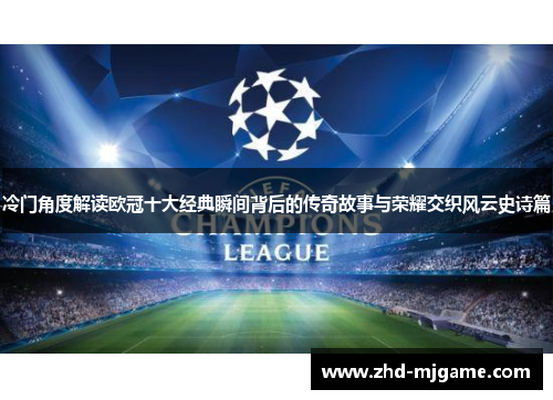 冷门角度解读欧冠十大经典瞬间背后的传奇故事与荣耀交织风云史诗篇