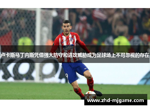 卢卡斯马丁内斯凭借强大防守和进攻威胁成为足球场上不可忽视的存在