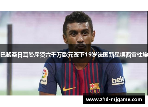 巴黎圣日耳曼斥资六千万欧元签下19岁法国新星德西雷杜埃 巴黎圣日耳曼斥资六千万欧元签下19岁法国新星德西雷杜埃