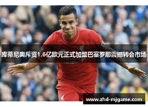 库蒂尼奥斥资1.6亿欧元正式加盟巴塞罗那震撼转会市场 库蒂尼奥斥资1.6亿欧元正式加盟巴塞罗那震撼转会市场