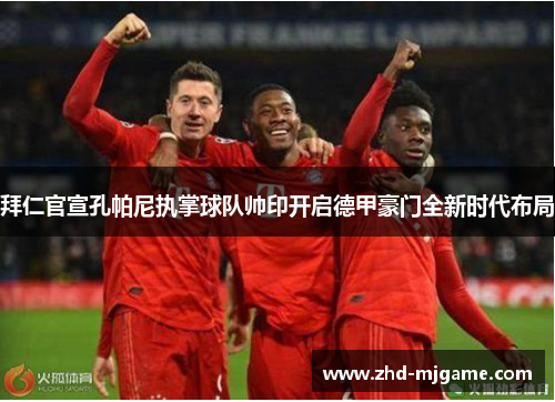 拜仁官宣孔帕尼执掌球队帅印开启德甲豪门全新时代布局