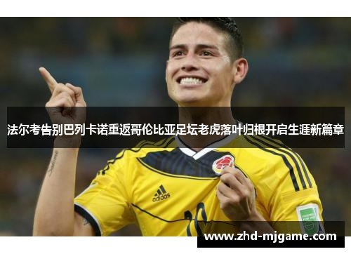 法尔考告别巴列卡诺重返哥伦比亚足坛老虎落叶归根开启生涯新篇章