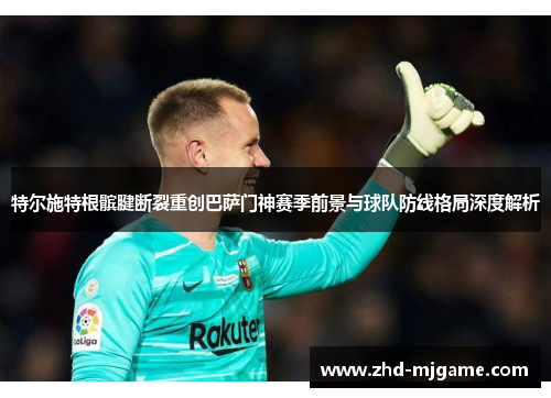 特尔施特根髌腱断裂重创巴萨门神赛季前景与球队防线格局深度解析