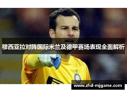 穆西亚拉对阵国际米兰及德甲赛场表现全面解析 穆西亚拉对阵国际米兰及德甲赛场表现全面解析