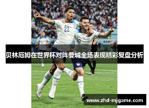 贝林厄姆在世界杯对阵曼城全场表现精彩复盘分析 贝林厄姆在世界杯对阵曼城全场表现精彩复盘分析