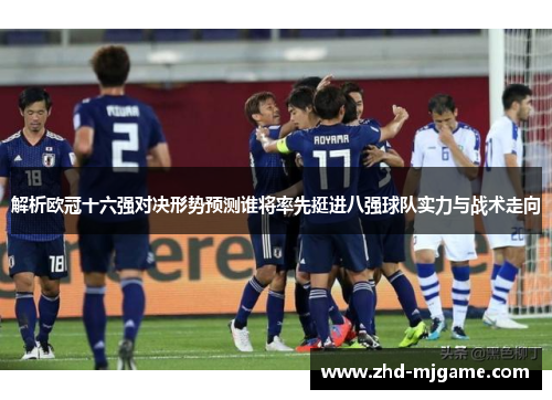解析欧冠十六强对决形势预测谁将率先挺进八强球队实力与战术走向 解析欧冠十六强对决形势预测谁将率先挺进八强球队实力与战术走向