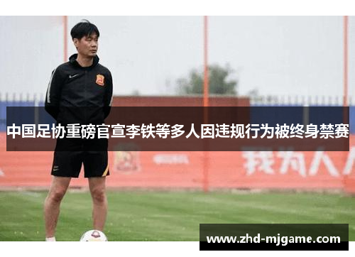 中国足协重磅官宣李铁等多人因违规行为被终身禁赛