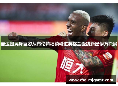 吉达国民斥巨资从布伦特福德引进英格兰锋线新星伊万托尼