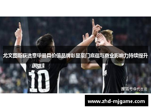 尤文图斯获选意甲最具价值品牌彰显豪门底蕴与商业影响力持续提升