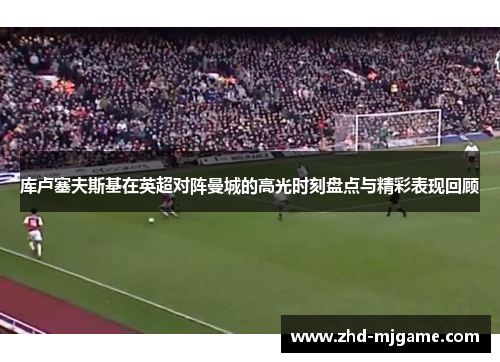 库卢塞夫斯基在英超对阵曼城的高光时刻盘点与精彩表现回顾