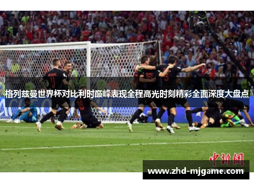 格列兹曼世界杯对比利时巅峰表现全程高光时刻精彩全面深度大盘点
