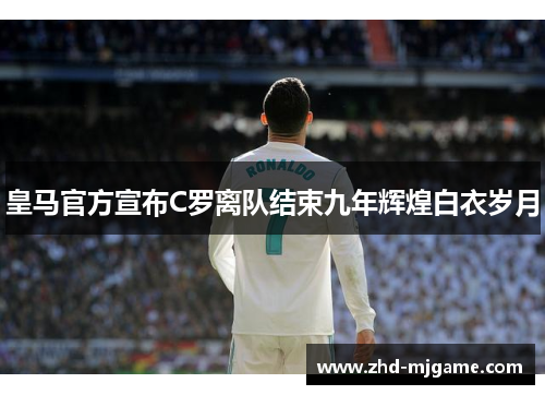 皇马官方宣布C罗离队结束九年辉煌白衣岁月
