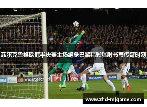 菲尔克鲁格欧冠半决赛主场绝杀巴黎精彩爆射书写传奇时刻