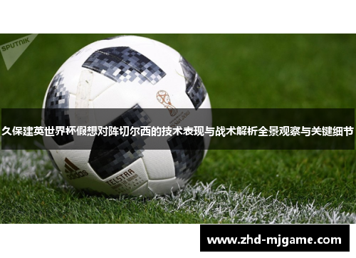 久保建英世界杯假想对阵切尔西的技术表现与战术解析全景观察与关键细节