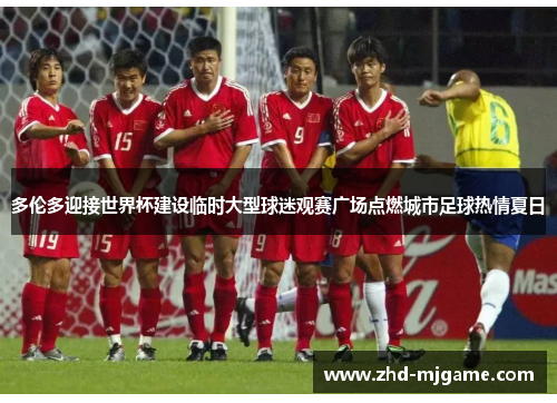 多伦多迎接世界杯建设临时大型球迷观赛广场点燃城市足球热情夏日