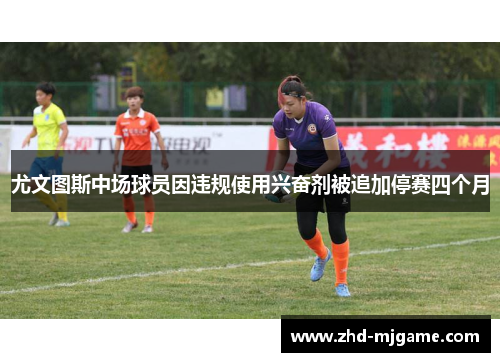 尤文图斯中场球员因违规使用兴奋剂被追加停赛四个月 尤文图斯中场球员因违规使用兴奋剂被追加停赛四个月