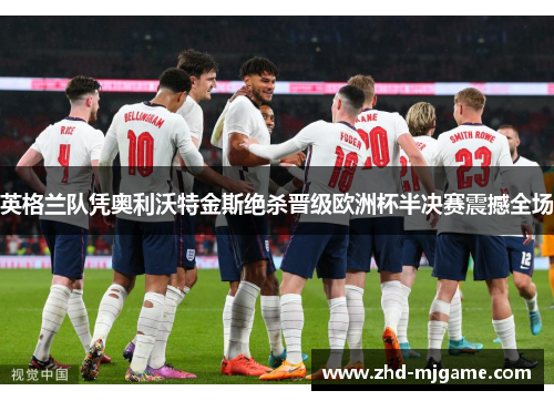 英格兰队凭奥利沃特金斯绝杀晋级欧洲杯半决赛震撼全场