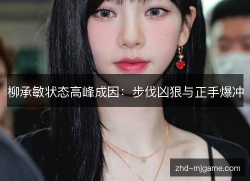 柳承敏状态高峰成因:步伐凶狠与正手爆冲 柳承敏状态高峰成因:步伐凶狠与正手爆冲