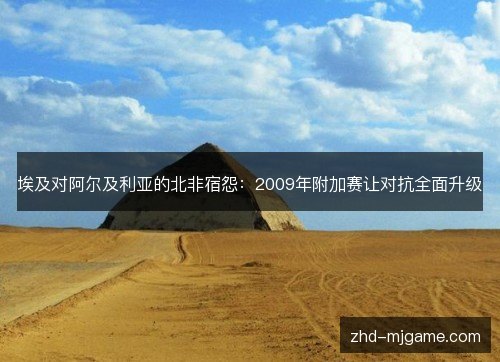 埃及对阿尔及利亚的北非宿怨:2009年附加赛让对抗全面升级 埃及对阿尔及利亚的北非宿怨:2009年附加赛让对抗全面升级