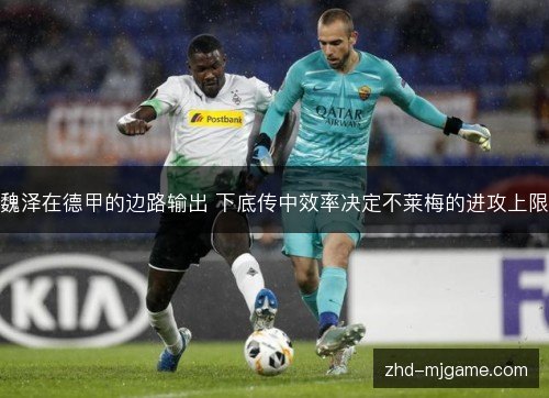 魏泽在德甲的边路输出 下底传中效率决定不莱梅的进攻上限 魏泽在德甲的边路输出 下底传中效率决定不莱梅的进攻上限