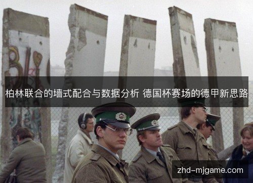 柏林联合的墙式配合与数据分析 德国杯赛场的德甲新思路 柏林联合的墙式配合与数据分析 德国杯赛场的德甲新思路